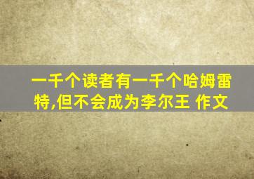 一千个读者有一千个哈姆雷特,但不会成为李尔王 作文